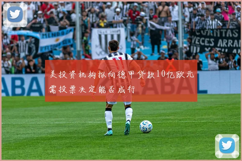 美投资机构拟向德甲贷款10亿欧元需投票决定能否成行
