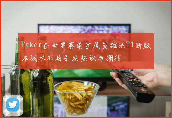 Faker在世界赛前扩展英雄池T1新版本战术布局引发热议与期待