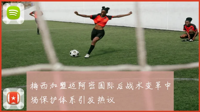 梅西加盟迈阿密国际后战术变革中场保护体系引发热议