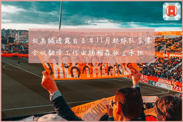 刘禹铖透露自去年11月起球队录像会议翻译工作由杨瀚森独立承担