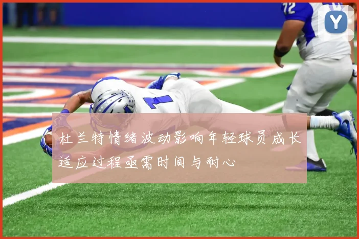 杜兰特情绪波动影响年轻球员成长适应过程亟需时间与耐心