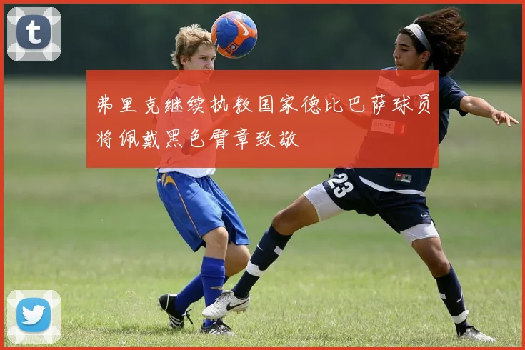 弗里克继续执教国家德比巴萨球员将佩戴黑色臂章致敬