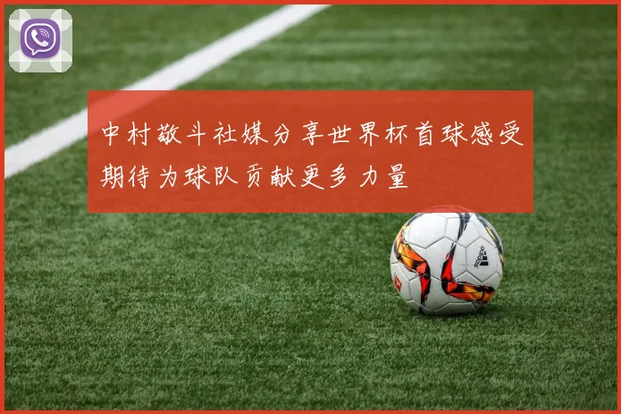 中村敬斗社媒分享世界杯首球感受期待为球队贡献更多力量