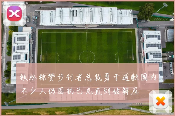 铁林称赞步行者总裁勇于道歉圈内不少人仍固执己见直到被解雇