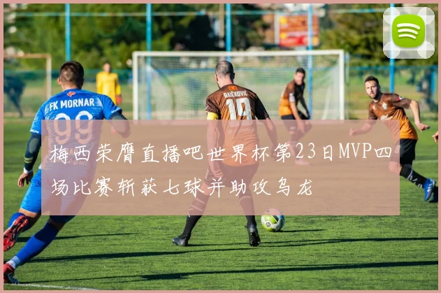 梅西荣膺直播吧世界杯第23日MVP四场比赛斩获七球并助攻乌龙