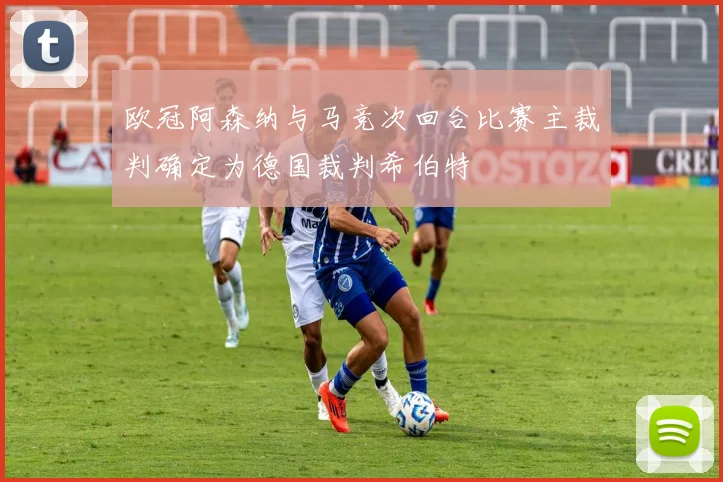 欧冠阿森纳与马竞次回合比赛主裁判确定为德国裁判希伯特