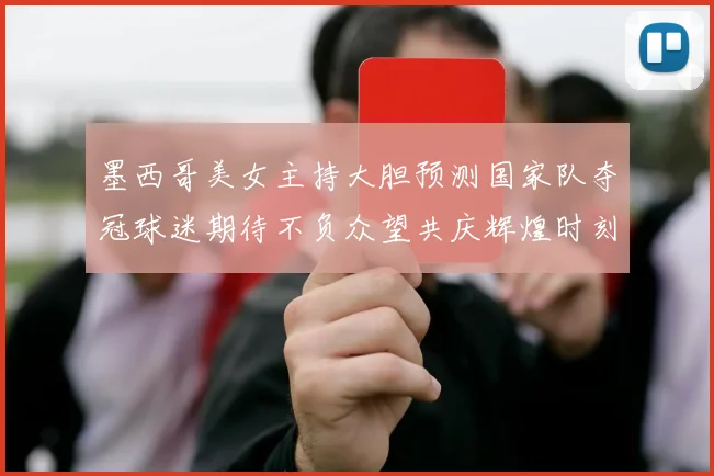墨西哥美女主持大胆预测国家队夺冠球迷期待不负众望共庆辉煌时刻
