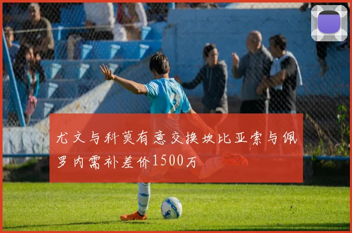 尤文与科莫有意交换坎比亚索与佩罗内需补差价1500万