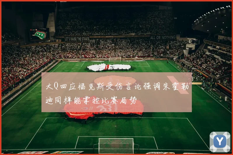 大Q回应福克斯受伤言论强调朱霍勒迪同样能掌控比赛局势