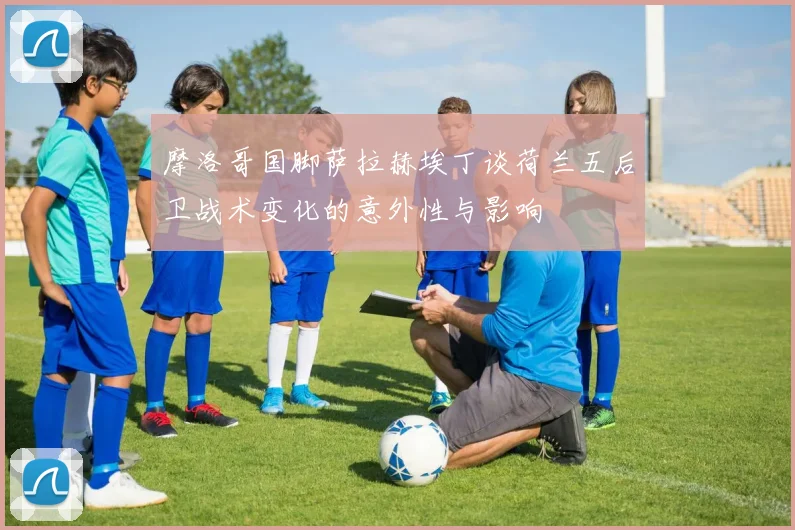 摩洛哥国脚萨拉赫埃丁谈荷兰五后卫战术变化的意外性与影响