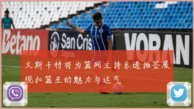 文斯卡特将为篮网主持乐透抽签展现扣篮王的魅力与运气