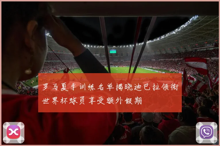 罗马夏季训练名单揭晓迪巴拉领衔世界杯球员享受额外假期