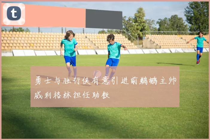勇士与独行侠有意引进前鹈鹕主帅威利格林担任助教
