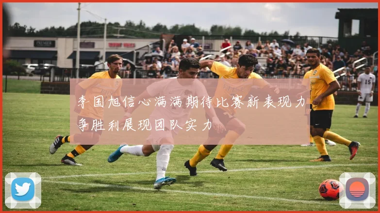 李国旭信心满满期待比赛新表现力争胜利展现团队实力