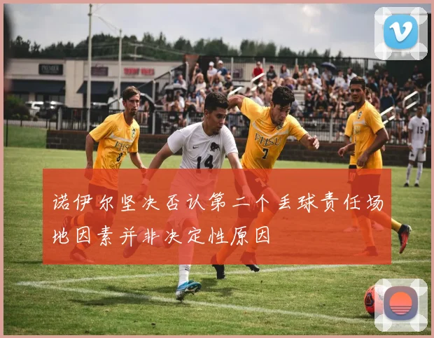 诺伊尔坚决否认第二个丢球责任场地因素并非决定性原因
