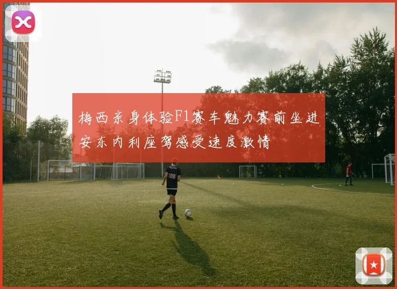 梅西亲身体验F1赛车魅力赛前坐进安东内利座驾感受速度激情