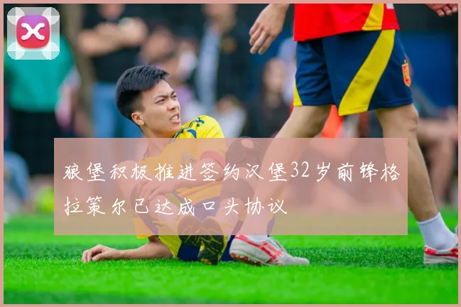 狼堡积极推进签约汉堡32岁前锋格拉策尔已达成口头协议