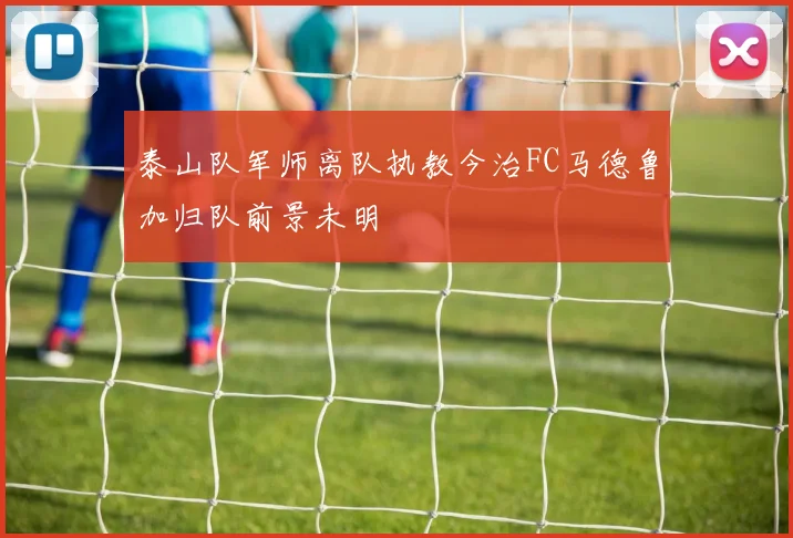 泰山队军师离队执教今治FC马德鲁加归队前景未明