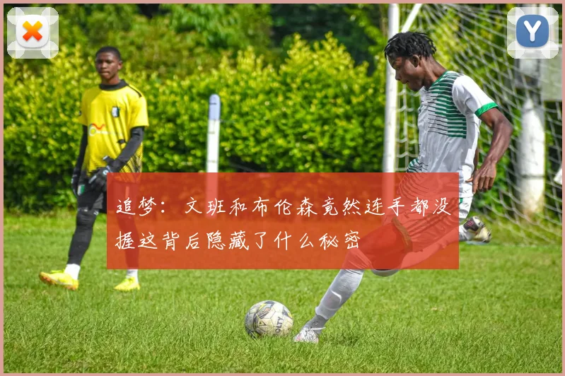 追梦：文班和布伦森竟然连手都没握这背后隐藏了什么秘密