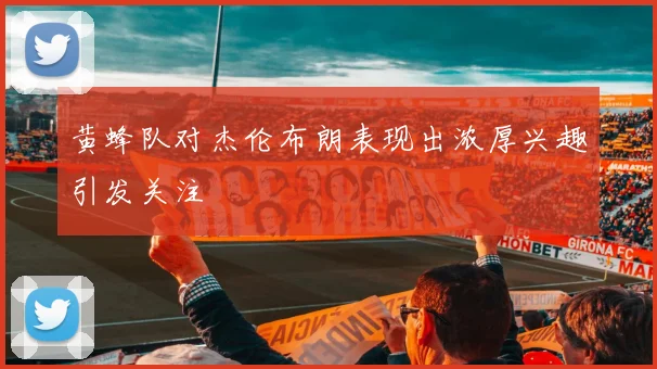 黄蜂队对杰伦布朗表现出浓厚兴趣引发关注