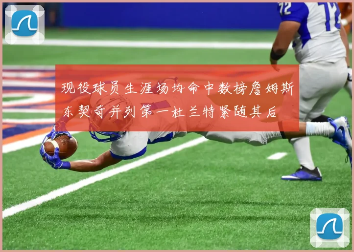 现役球员生涯场均命中数榜詹姆斯东契奇并列第一杜兰特紧随其后