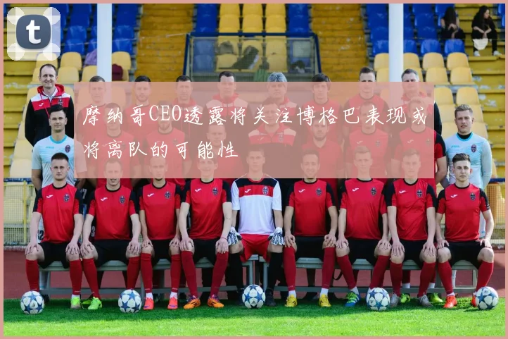 摩纳哥CEO透露将关注博格巴表现或将离队的可能性