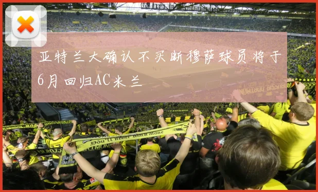 亚特兰大确认不买断穆萨球员将于6月回归AC米兰