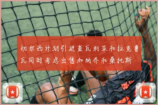 切尔西计划引进查瓦利亚和拉克鲁瓦同时考虑出售加纳乔和桑托斯