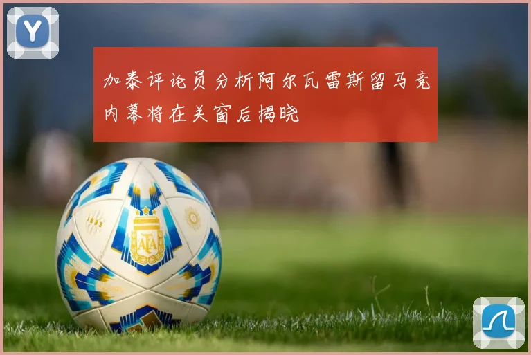 加泰评论员分析阿尔瓦雷斯留马竞内幕将在关窗后揭晓