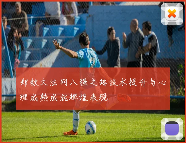郑钦文法网八强之路技术提升与心理成熟成就辉煌表现